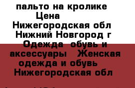 пальто на кролике › Цена ­ 3 500 - Нижегородская обл., Нижний Новгород г. Одежда, обувь и аксессуары » Женская одежда и обувь   . Нижегородская обл.